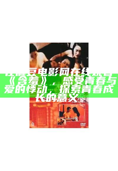 在麻豆电影网在线观看《含羞》，感受青春与爱的悸动，探索青春成长的意义。